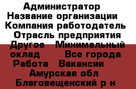 Администратор › Название организации ­ Компания-работодатель › Отрасль предприятия ­ Другое › Минимальный оклад ­ 1 - Все города Работа » Вакансии   . Амурская обл.,Благовещенский р-н